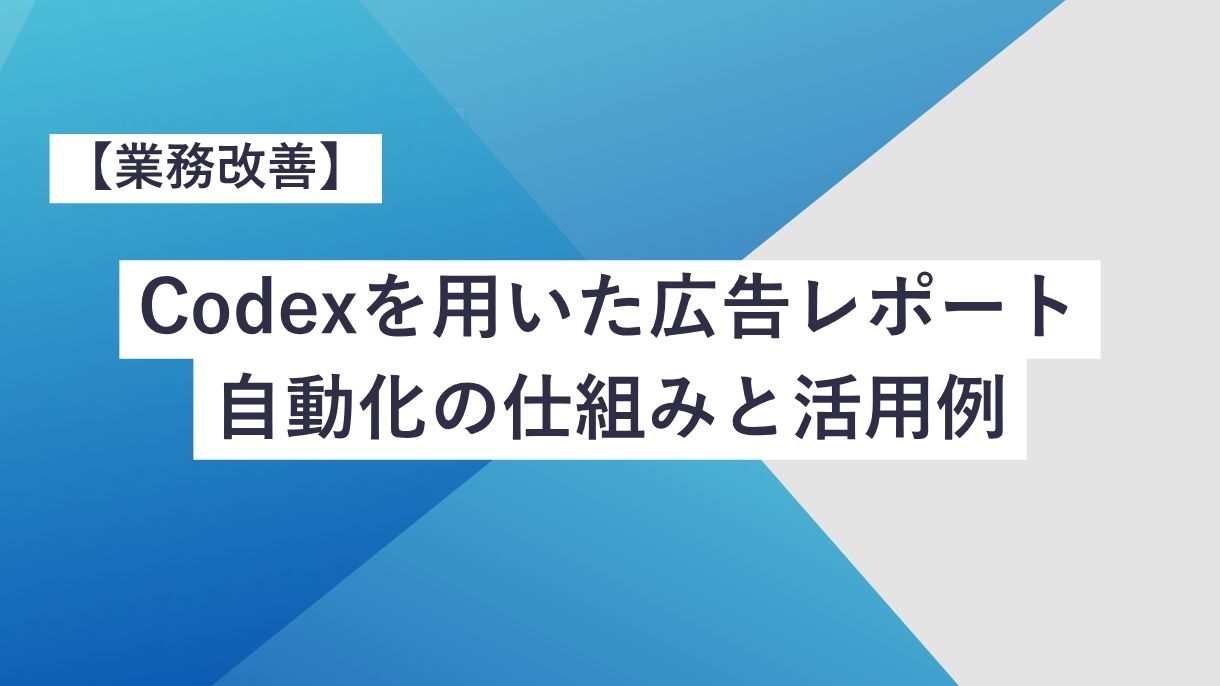 【業務改善】Codexを用いた広告レポート自動化の仕組みと活用例