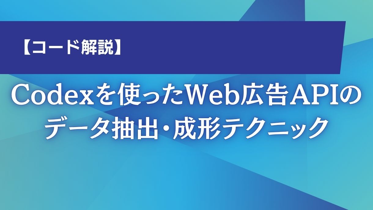【コード解説】Codexを使ったWeb広告APIのデータ抽出・成形テクニック
