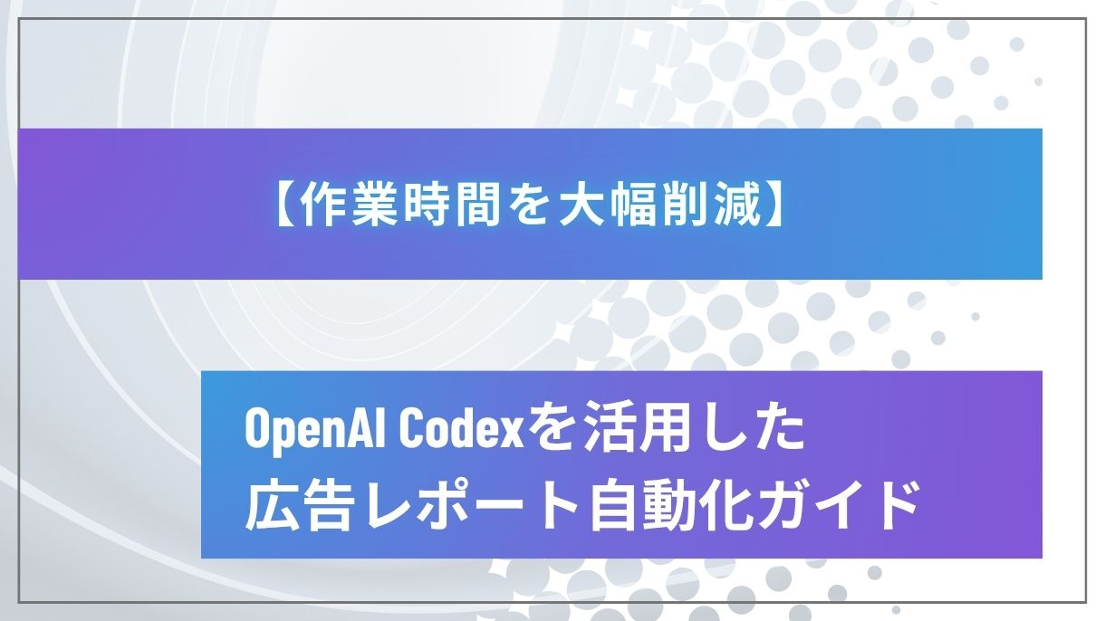 【作業時間を大幅削減】OpenAI Codexを活用した広告レポート自動化ガイド