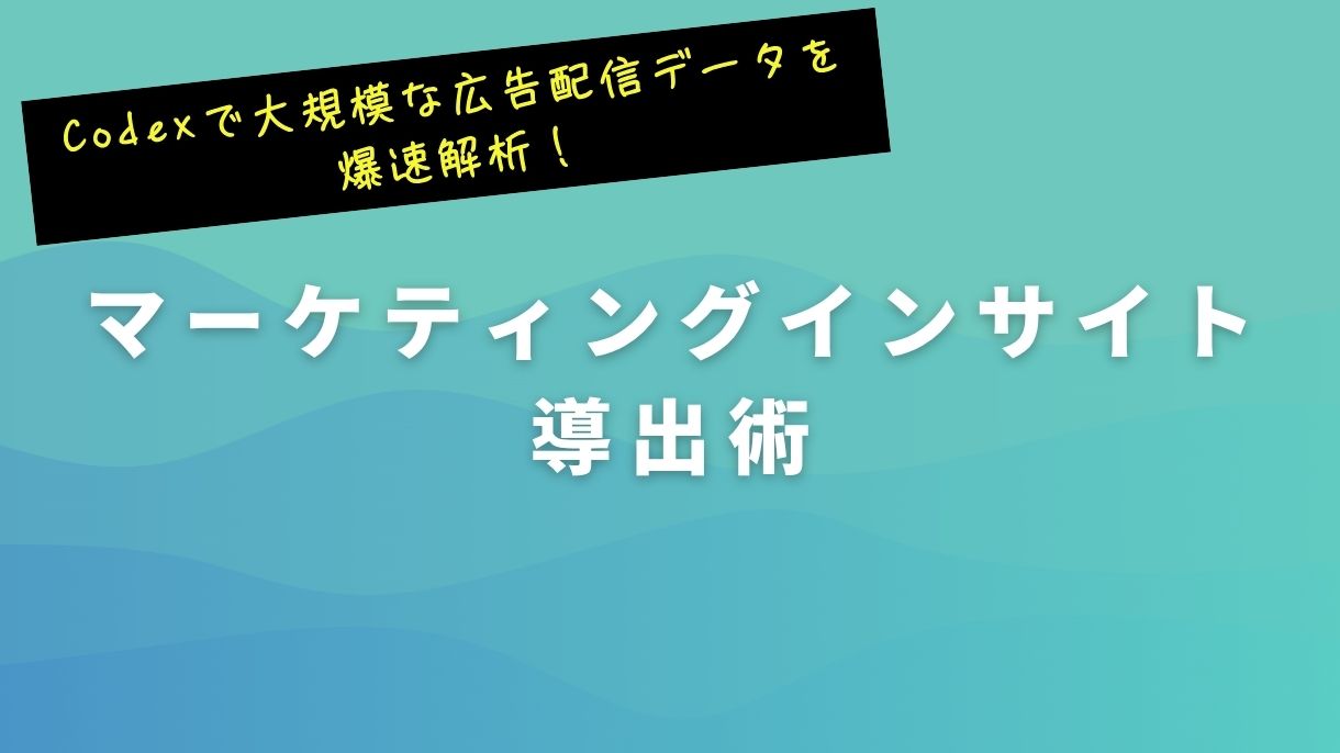 Codexで大規模な広告配信データを爆速解析！マーケティングインサイト導出術