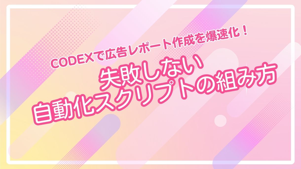 Codexで広告レポート作成を爆速化！失敗しない自動化スクリプトの組み方